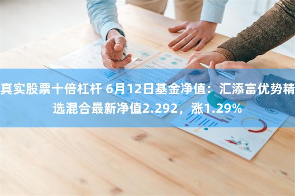 真实股票十倍杠杆 6月12日基金净值：汇添富优势精选混合最新净值2.292，涨1.29%