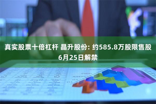 真实股票十倍杠杆 晶升股份: 约585.8万股限售股6月25日解禁