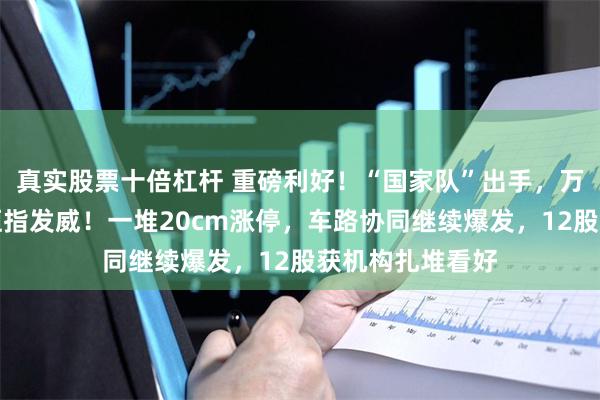 真实股票十倍杠杆 重磅利好！“国家队”出手，万亿巨头暴涨，恒指发威！一堆20cm涨停，车路协同继续爆发，12股获机构扎堆看好