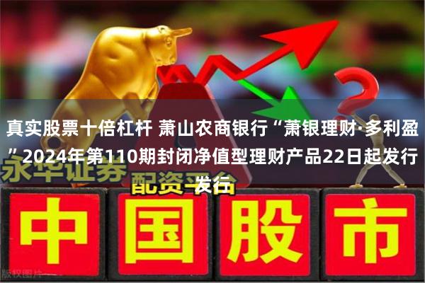 真实股票十倍杠杆 萧山农商银行“萧银理财·多利盈”2024年第110期封闭净值型理财产品22日起发行