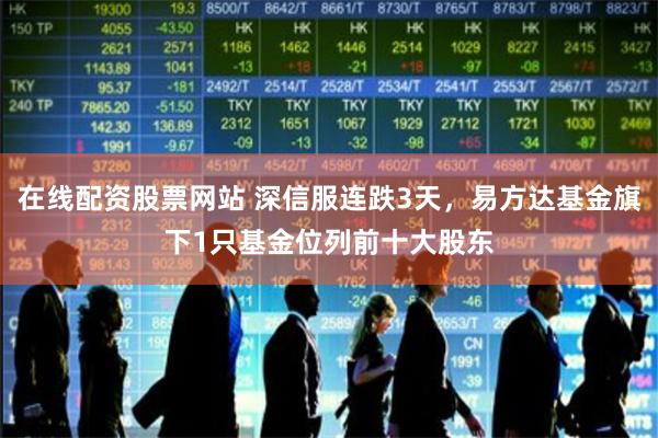 在线配资股票网站 深信服连跌3天，易方达基金旗下1只基金位列前十大股东