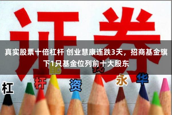 真实股票十倍杠杆 创业慧康连跌3天，招商基金旗下1只基金位列前十大股东