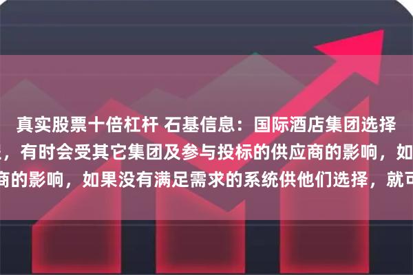 真实股票十倍杠杆 石基信息：国际酒店集团选择PMS是一个动态的过程，有时会受其它集团及参与投标的供应商的影响，如果没有满足需求的系统供他们选择，就可能延长选择期