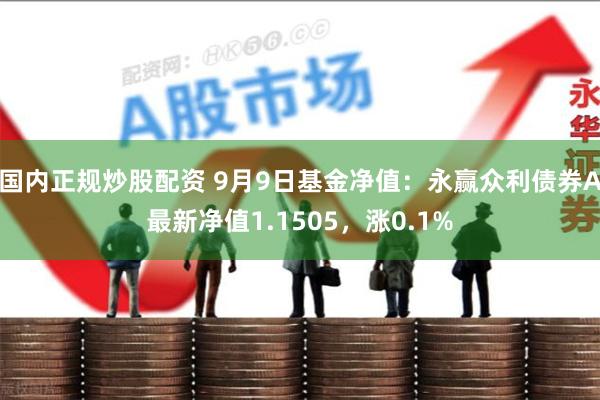 国内正规炒股配资 9月9日基金净值：永赢众利债券A最新净值1.1505，涨0.1%