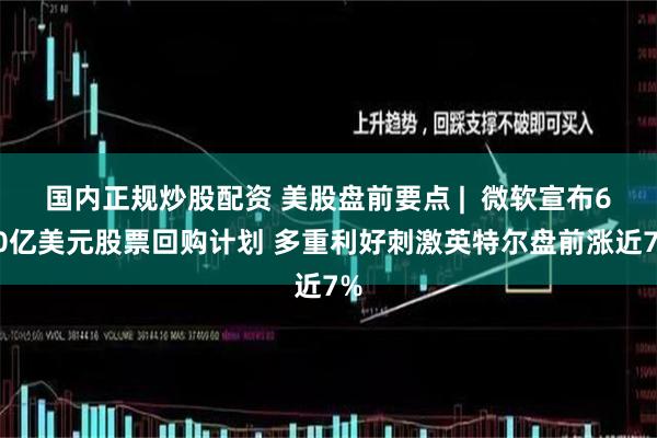 国内正规炒股配资 美股盘前要点 |  微软宣布600亿美元股票回购计划 多重利好刺激英特尔盘前涨近7%