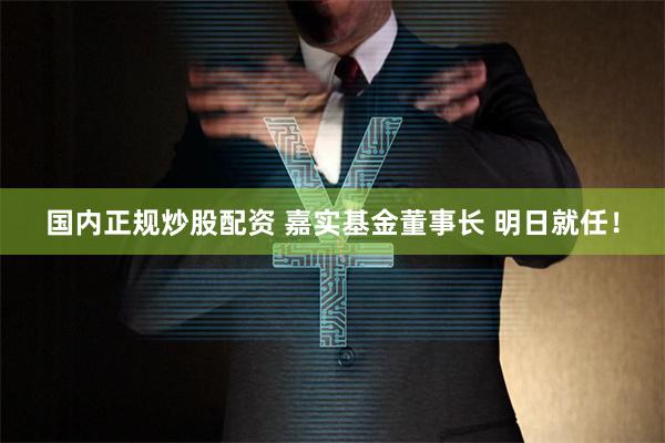 国内正规炒股配资 嘉实基金董事长 明日就任！