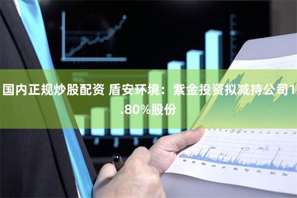 国内正规炒股配资 盾安环境：紫金投资拟减持公司1.80%股份