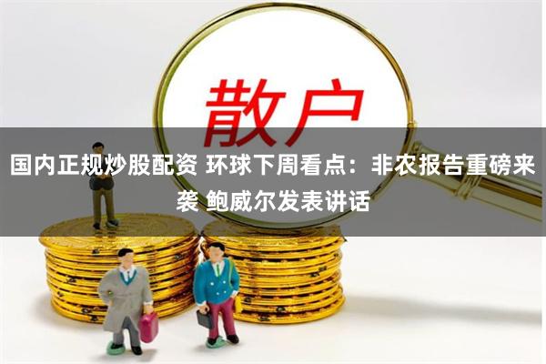 国内正规炒股配资 环球下周看点：非农报告重磅来袭 鲍威尔发表讲话