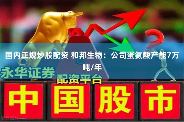 国内正规炒股配资 和邦生物：公司蛋氨酸产能7万吨/年