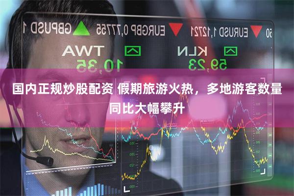 国内正规炒股配资 假期旅游火热，多地游客数量同比大幅攀升