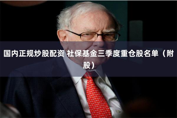 国内正规炒股配资 社保基金三季度重仓股名单（附股）