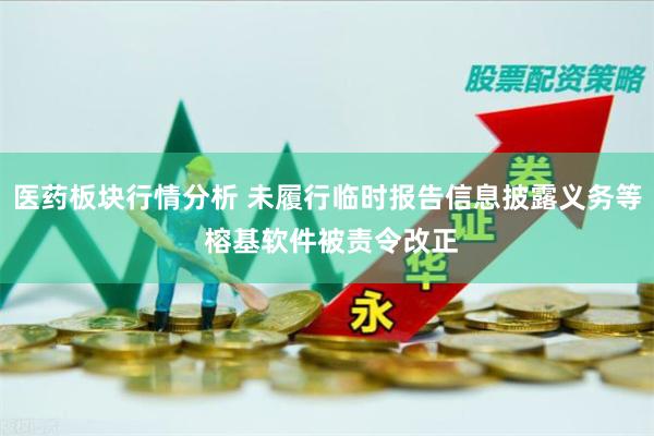 医药板块行情分析 未履行临时报告信息披露义务等 榕基软件被责令改正