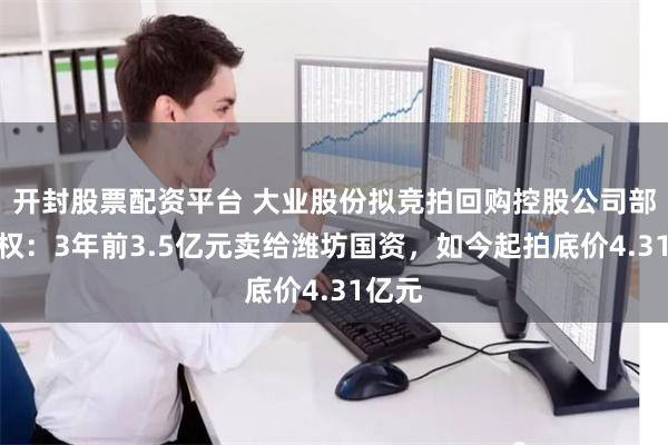 开封股票配资平台 大业股份拟竞拍回购控股公司部分股权：3年前3.5亿元卖给潍坊国资，如今起拍底价4.31亿元