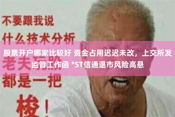 股票开户哪家比较好 资金占用迟迟未改，上交所发监管工作函 *ST信通退市风险高悬