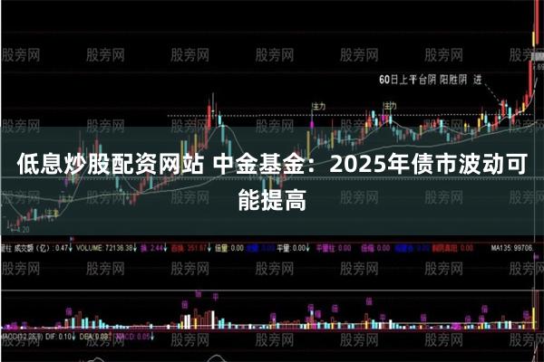 低息炒股配资网站 中金基金：2025年债市波动可能提高
