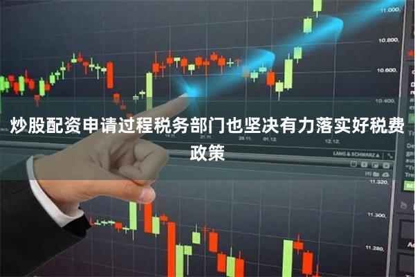 炒股配资申请过程税务部门也坚决有力落实好税费政策