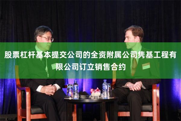 股票杠杆基本提交公司的全资附属公司隽基工程有限公司订立销售合约