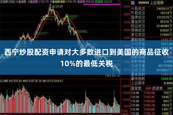 西宁炒股配资申请对大多数进口到美国的商品征收10%的最低关税