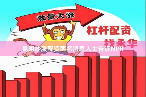 昆明炒股配资两名消息人士告诉NPR