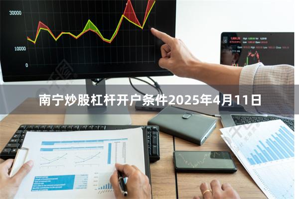 南宁炒股杠杆开户条件2025年4月11日