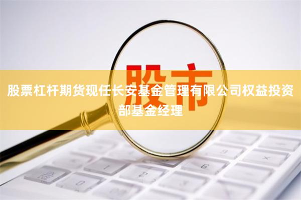 股票杠杆期货现任长安基金管理有限公司权益投资部基金经理