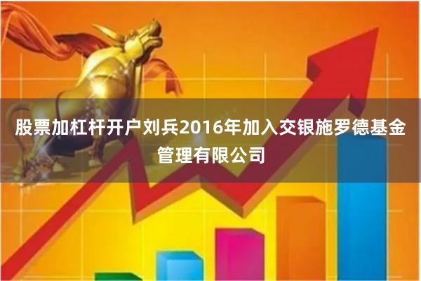 股票加杠杆开户刘兵2016年加入交银施罗德基金管理有限公司