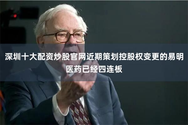 深圳十大配资炒股官网近期策划控股权变更的易明医药已经四连板
