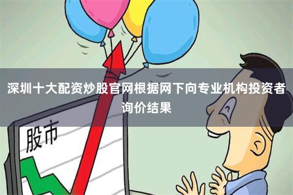 深圳十大配资炒股官网根据网下向专业机构投资者询价结果