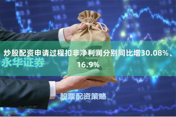炒股配资申请过程扣非净利润分别同比增30.08%、16.9%