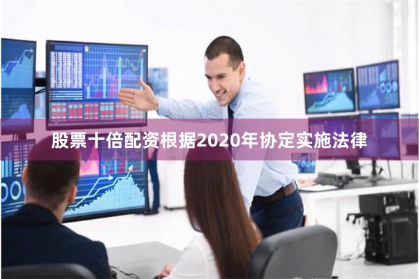 股票十倍配资根据2020年协定实施法律