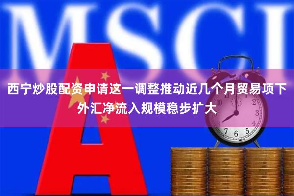 西宁炒股配资申请这一调整推动近几个月贸易项下外汇净流入规模稳步扩大