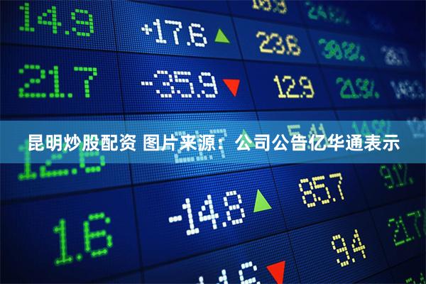 昆明炒股配资 图片来源：公司公告　　亿华通表示