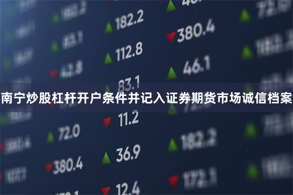 南宁炒股杠杆开户条件并记入证券期货市场诚信档案
