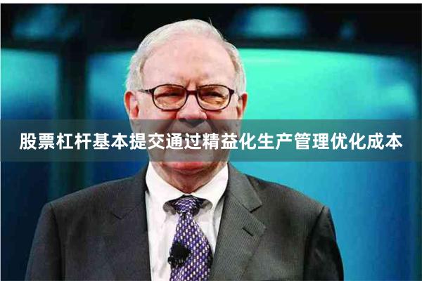 股票杠杆基本提交通过精益化生产管理优化成本