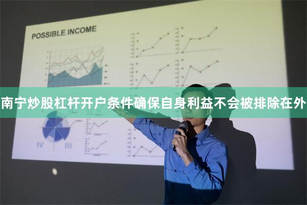 南宁炒股杠杆开户条件确保自身利益不会被排除在外