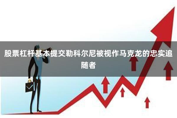 股票杠杆基本提交勒科尔尼被视作马克龙的忠实追随者