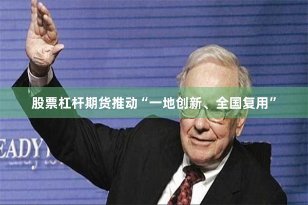 股票杠杆期货推动“一地创新、全国复用”