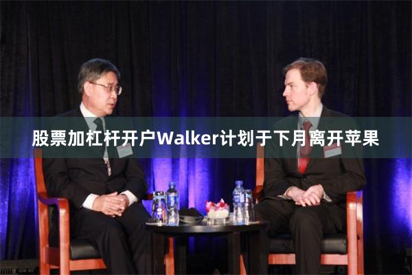 股票加杠杆开户Walker计划于下月离开苹果