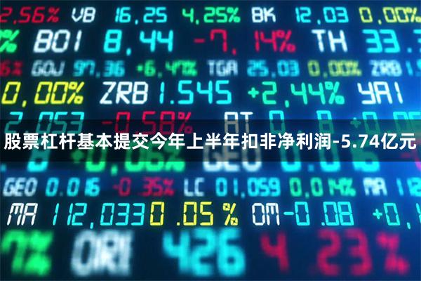 股票杠杆基本提交今年上半年扣非净利润-5.74亿元