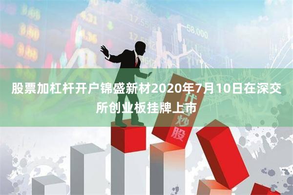 股票加杠杆开户锦盛新材2020年7月10日在深交所创业板挂牌上市