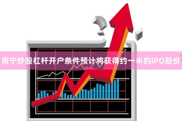 南宁炒股杠杆开户条件预计将获得约一半的IPO股份