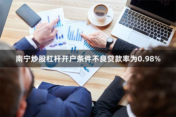 南宁炒股杠杆开户条件不良贷款率为0.98%