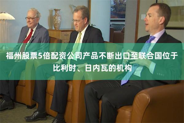 福州股票5倍配资公司产品不断出口至联合国位于比利时、日内瓦的机构