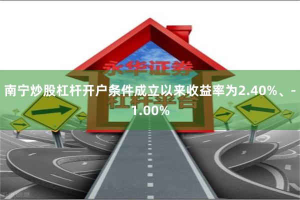 南宁炒股杠杆开户条件成立以来收益率为2.40%、-1.00%