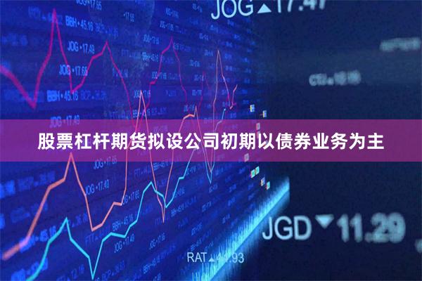 股票杠杆期货拟设公司初期以债券业务为主