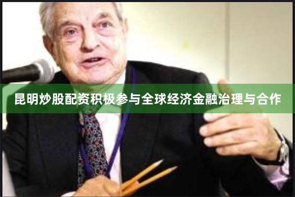 昆明炒股配资积极参与全球经济金融治理与合作