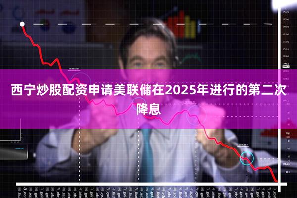 西宁炒股配资申请美联储在2025年进行的第二次降息