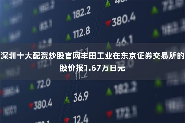 深圳十大配资炒股官网丰田工业在东京证券交易所的股价报1.67万日元
