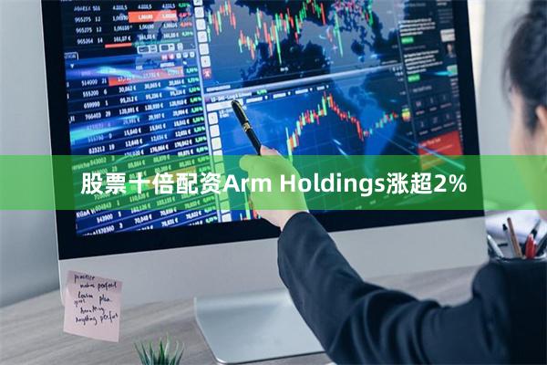股票十倍配资Arm Holdings涨超2%