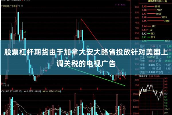 股票杠杆期货由于加拿大安大略省投放针对美国上调关税的电视广告